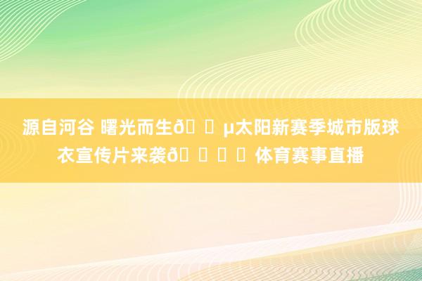 源自河谷 曙光而生🌵太阳新赛季城市版球衣宣传片来袭🏜️体育赛事直播