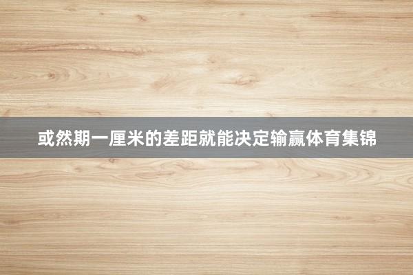 或然期一厘米的差距就能决定输赢体育集锦