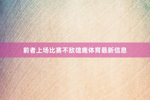 前者上场比赛不敌雄鹿体育最新信息