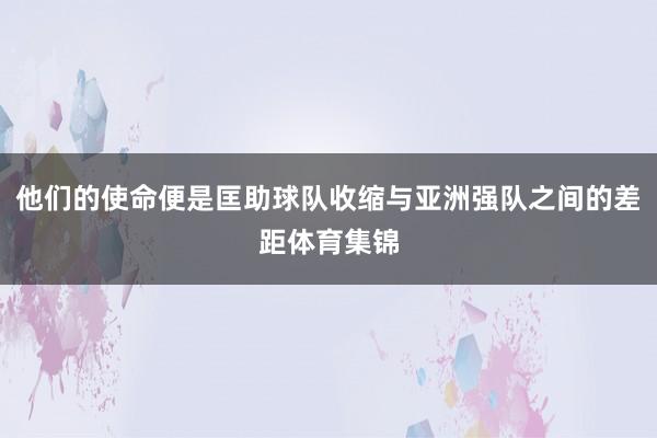 他们的使命便是匡助球队收缩与亚洲强队之间的差距体育集锦