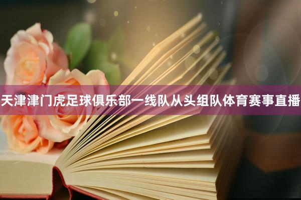 天津津门虎足球俱乐部一线队从头组队体育赛事直播