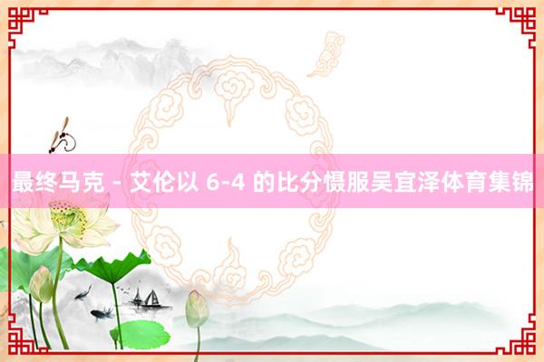最终马克 - 艾伦以 6-4 的比分慑服吴宜泽体育集锦