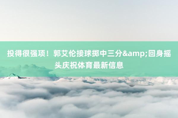 投得很强项！郭艾伦接球掷中三分&回身摇头庆祝体育最新信息