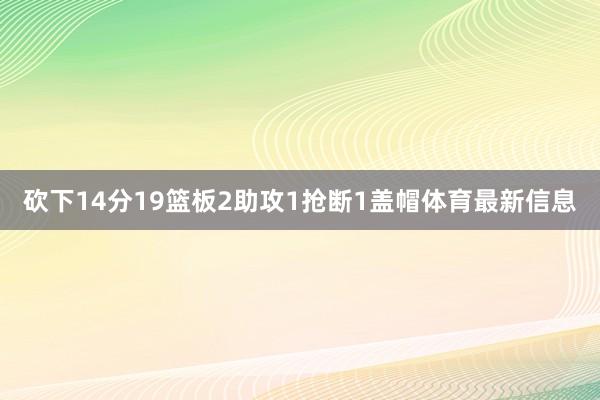 砍下14分19篮板2助攻1抢断1盖帽体育最新信息
