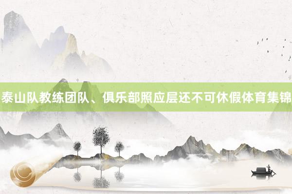 泰山队教练团队、俱乐部照应层还不可休假体育集锦