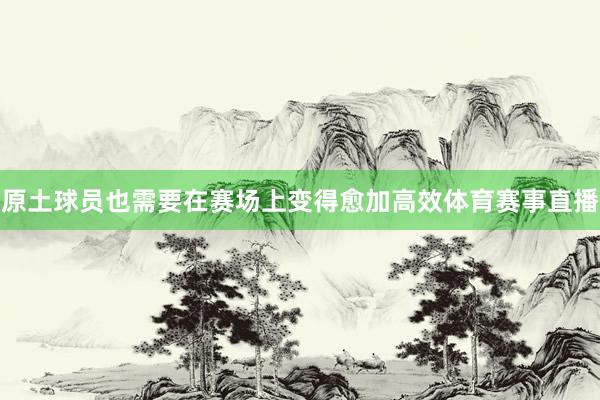 原土球员也需要在赛场上变得愈加高效体育赛事直播