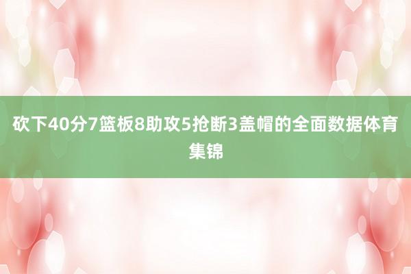 砍下40分7篮板8助攻5抢断3盖帽的全面数据体育集锦