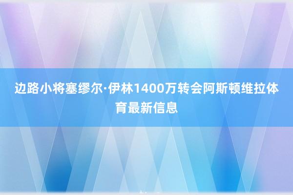 边路小将塞缪尔·伊林1400万转会阿斯顿维拉体育最新信息