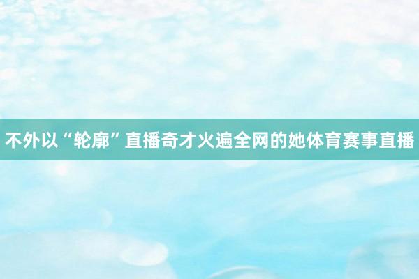 不外以“轮廓”直播奇才火遍全网的她体育赛事直播