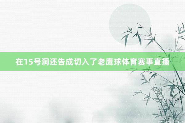 在15号洞还告成切入了老鹰球体育赛事直播
