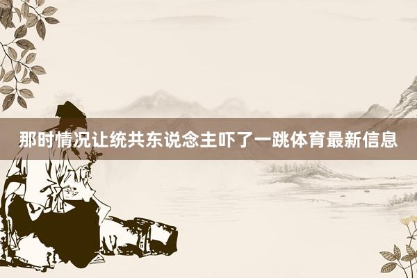 那时情况让统共东说念主吓了一跳体育最新信息