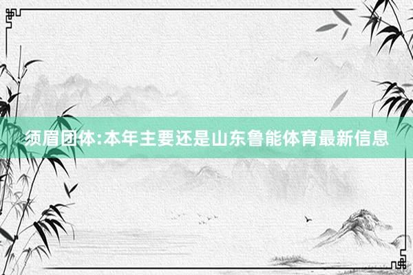 须眉团体:本年主要还是山东鲁能体育最新信息