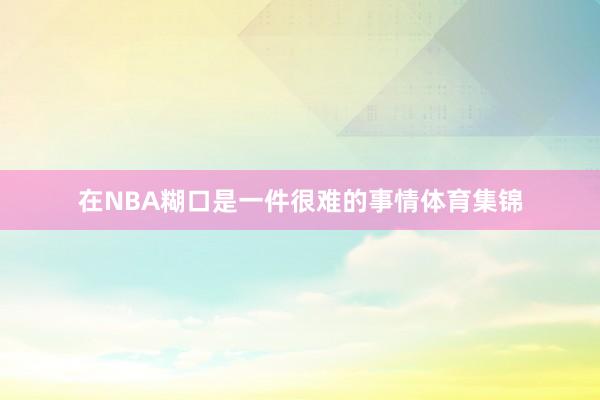 在NBA糊口是一件很难的事情体育集锦