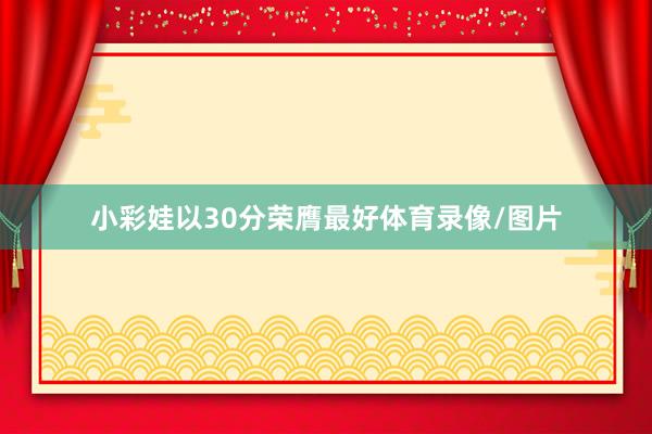 小彩娃以30分荣膺最好体育录像/图片