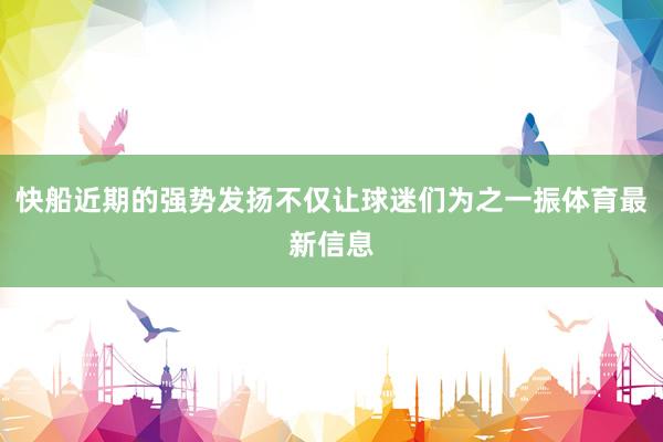 快船近期的强势发扬不仅让球迷们为之一振体育最新信息