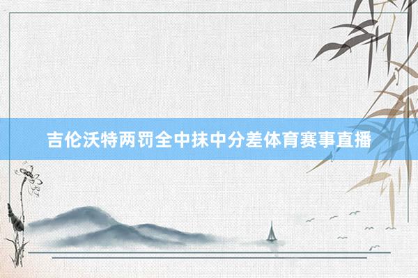 吉伦沃特两罚全中抹中分差体育赛事直播