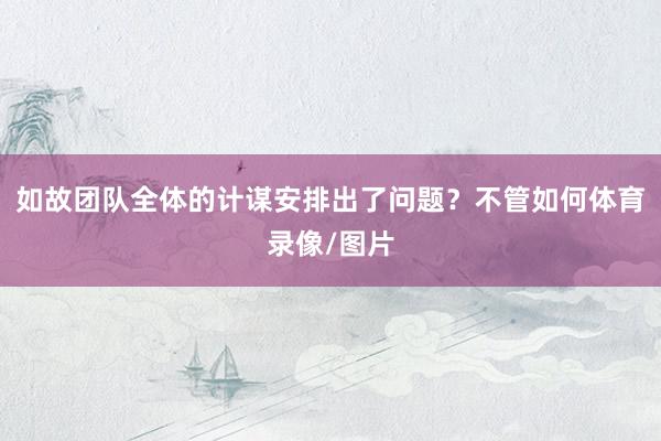 如故团队全体的计谋安排出了问题？不管如何体育录像/图片