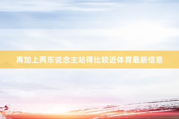再加上两东说念主站得比较近体育最新信息