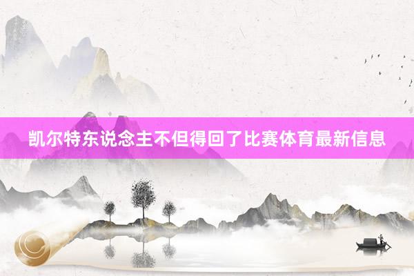 凯尔特东说念主不但得回了比赛体育最新信息