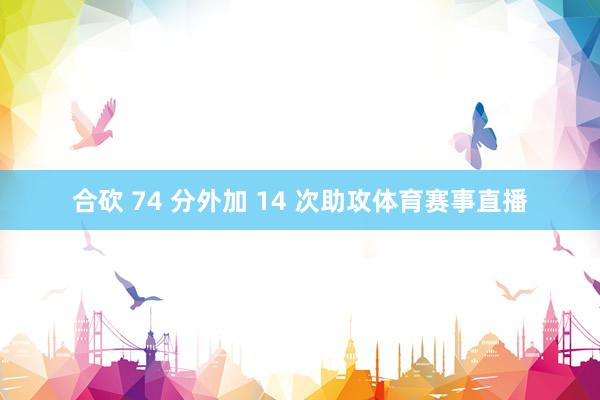 合砍 74 分外加 14 次助攻体育赛事直播