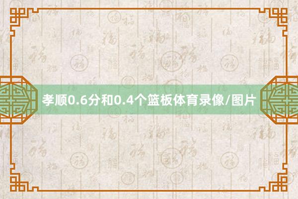 孝顺0.6分和0.4个篮板体育录像/图片
