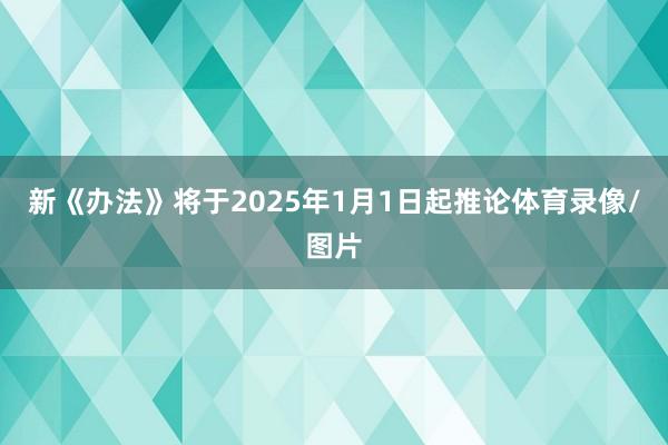 新《办法》将于2025年1月1日起推论体育录像/图片