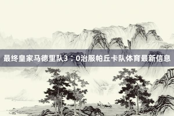 最终皇家马德里队3∶0治服帕丘卡队体育最新信息