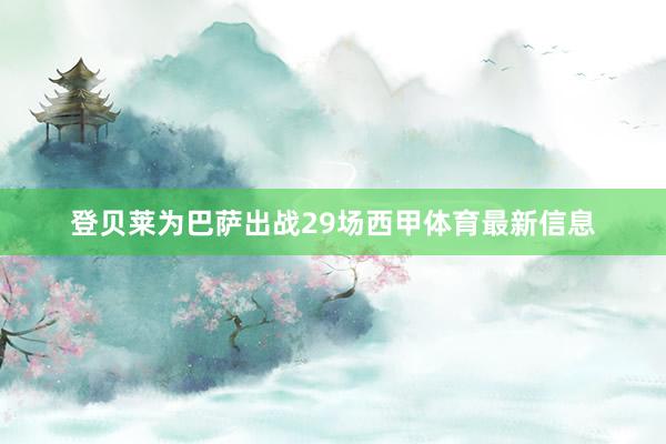 登贝莱为巴萨出战29场西甲体育最新信息