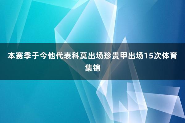 本赛季于今他代表科莫出场珍贵甲出场15次体育集锦