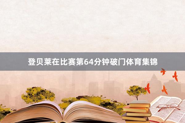 登贝莱在比赛第64分钟破门体育集锦