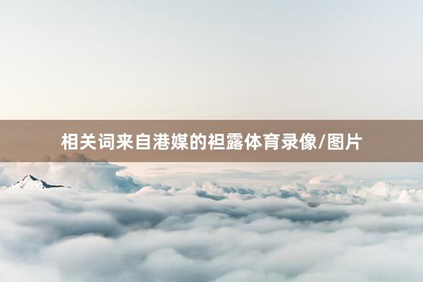 相关词来自港媒的袒露体育录像/图片