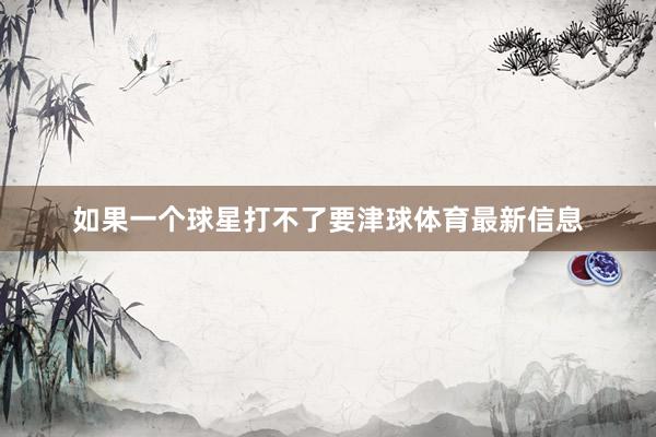 如果一个球星打不了要津球体育最新信息