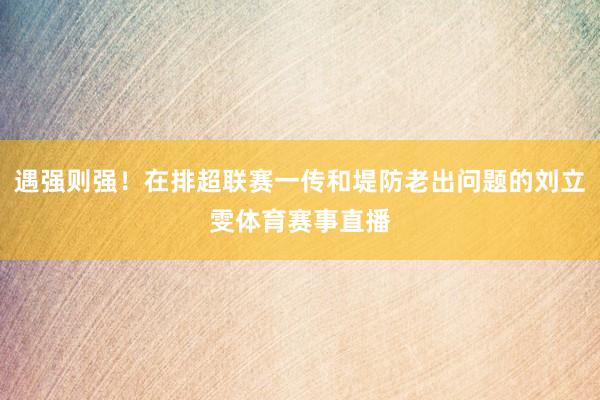 遇强则强！在排超联赛一传和堤防老出问题的刘立雯体育赛事直播