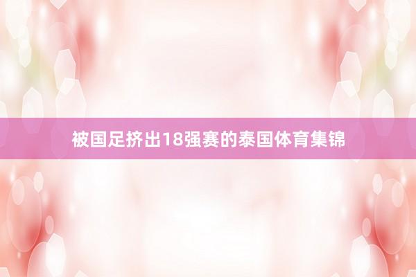 被国足挤出18强赛的泰国体育集锦