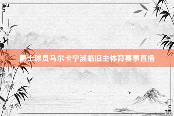 爵士球员马尔卡宁濒临旧主体育赛事直播