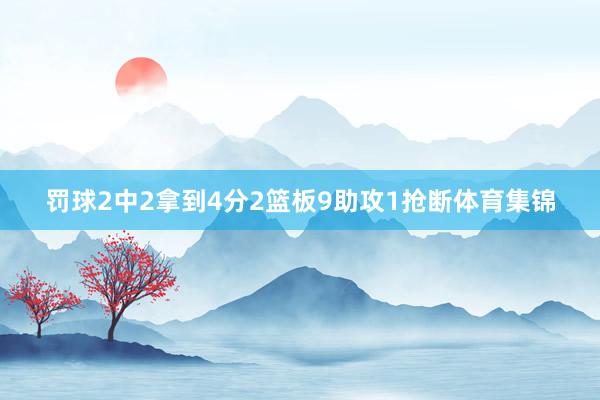 罚球2中2拿到4分2篮板9助攻1抢断体育集锦