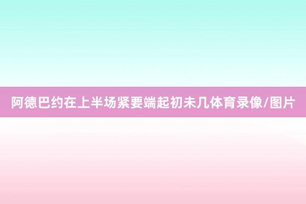 阿德巴约在上半场紧要端起初未几体育录像/图片