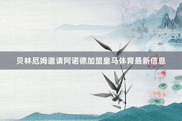 贝林厄姆邀请阿诺德加盟皇马体育最新信息