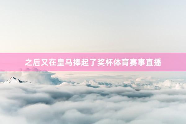 之后又在皇马捧起了奖杯体育赛事直播