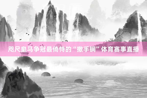 咫尺皇马争冠最倚恃的“撒手锏”体育赛事直播