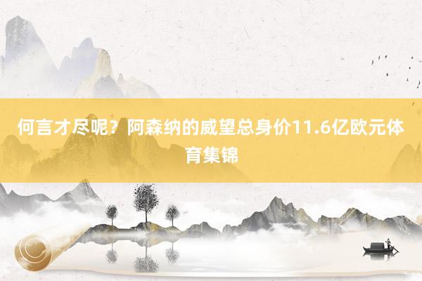 何言才尽呢？阿森纳的威望总身价11.6亿欧元体育集锦