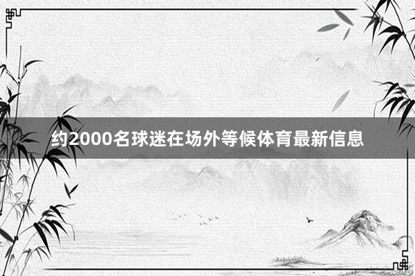 约2000名球迷在场外等候体育最新信息