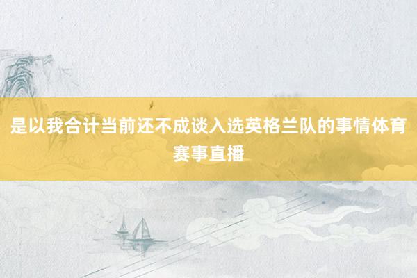 是以我合计当前还不成谈入选英格兰队的事情体育赛事直播