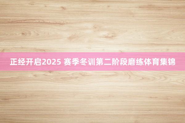 正经开启2025 赛季冬训第二阶段磨练体育集锦