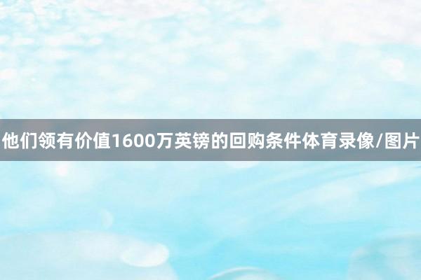 他们领有价值1600万英镑的回购条件体育录像/图片
