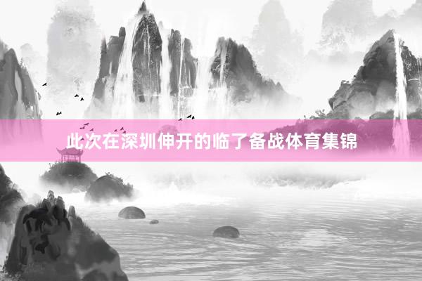 此次在深圳伸开的临了备战体育集锦