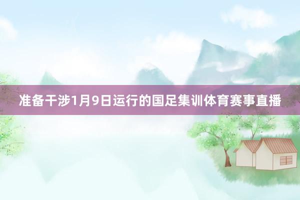 准备干涉1月9日运行的国足集训体育赛事直播