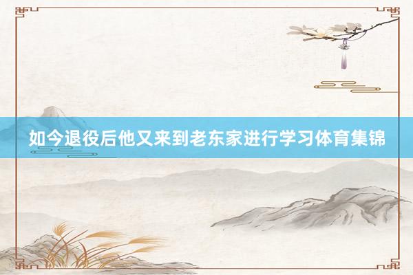 如今退役后他又来到老东家进行学习体育集锦