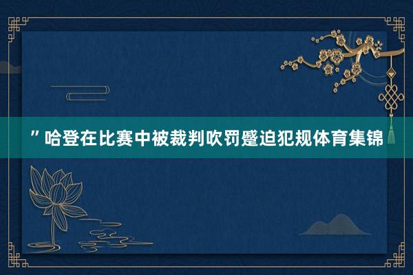 ”哈登在比赛中被裁判吹罚蹙迫犯规体育集锦