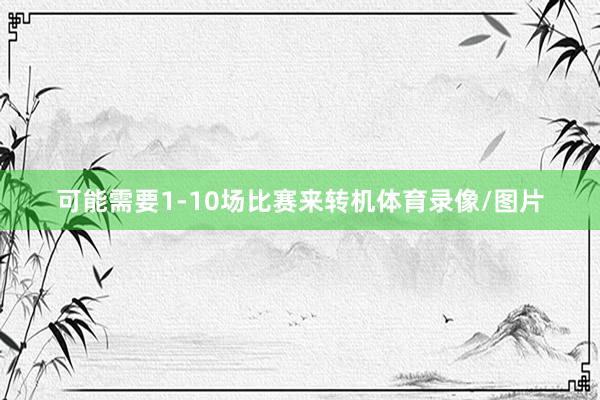 可能需要1-10场比赛来转机体育录像/图片